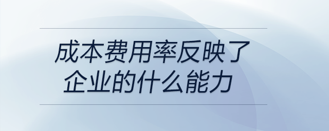 成本費(fèi)用率反映了企業(yè)的什么能力