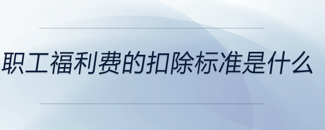 職工福利費(fèi)的扣除標(biāo)準(zhǔn)是什么