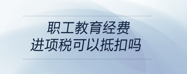 職工教育經(jīng)費進項稅可以抵扣嗎