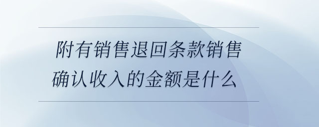 附有銷售退回條款銷售確認(rèn)收入的金額是什么