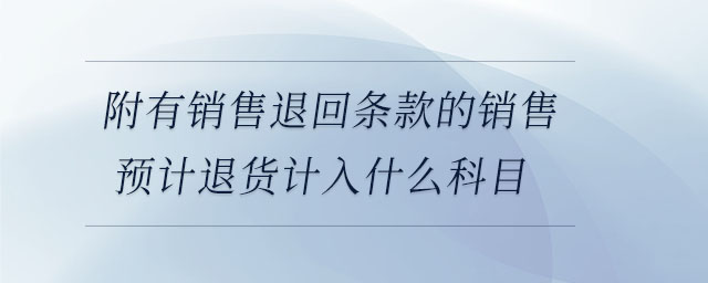 附有銷售退回條款的銷售預(yù)計(jì)退貨計(jì)入什么科目