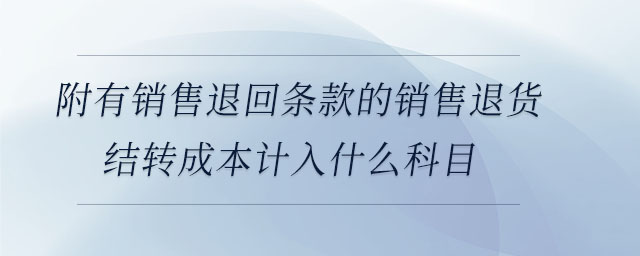 附有銷售退回條款的銷售退貨結(jié)轉(zhuǎn)成本計入什么科目