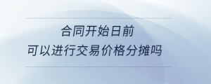 合同開始日前可以進行交易價格分攤嗎