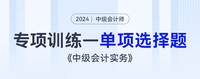 2024年《中級會計實務(wù)》專項訓(xùn)練——單項選擇題