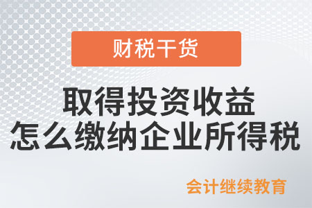 企業(yè)取得投資收益,，怎么繳納企業(yè)所得稅？