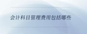 會(huì)計(jì)科目管理費(fèi)用包括哪些