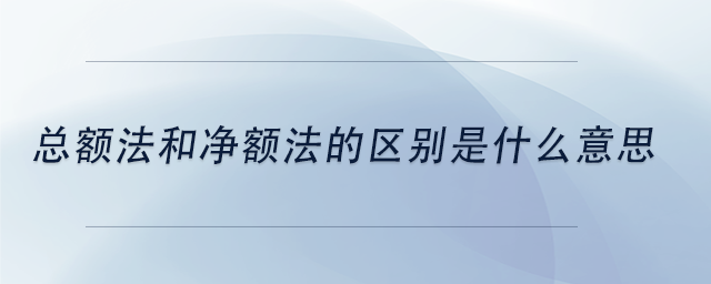 中級會計總額法和凈額法的區(qū)別是什么意思