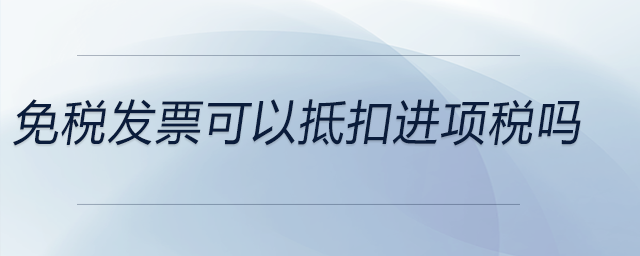 免稅發(fā)票可以抵扣進項稅嗎