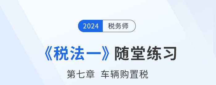 2024年稅務(wù)師稅法一隨堂練習(xí)：第七章車輛購置稅