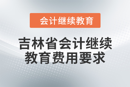 2024年吉林省會(huì)計(jì)人員繼續(xù)教育費(fèi)用要求