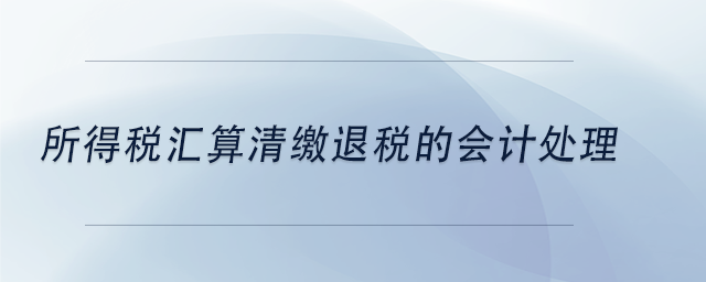 中級會計所得稅匯算清繳退稅的會計處理