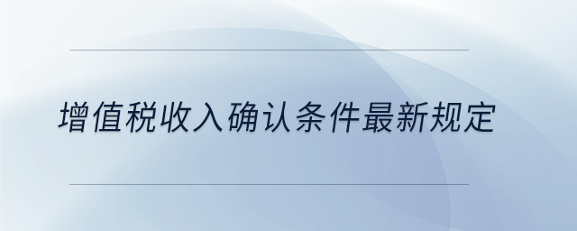 增值稅收入確認(rèn)條件最新規(guī)定