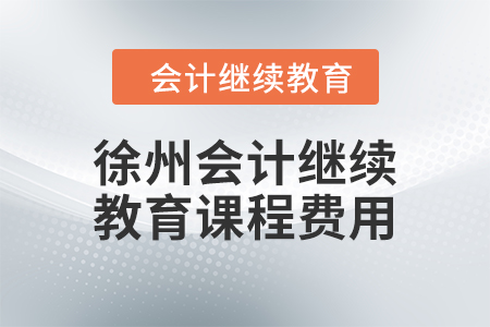 2024年徐州會(huì)計(jì)繼續(xù)教育課程費(fèi)用要求