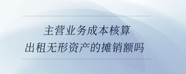 主營業(yè)務成本核算出租無形資產的攤銷額嗎