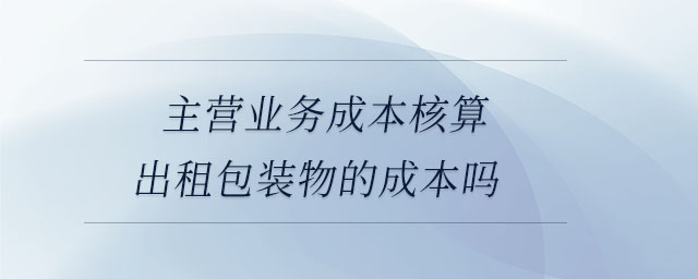 主營(yíng)業(yè)務(wù)成本核算出租包裝物的成本嗎