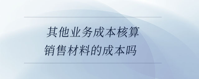 其他業(yè)務(wù)成本核算銷售材料的成本嗎