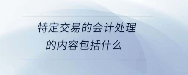 特定交易的會計處理的內(nèi)容包括什么