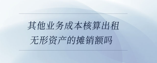 其他業(yè)務(wù)成本核算出租無(wú)形資產(chǎn)的攤銷(xiāo)額嗎