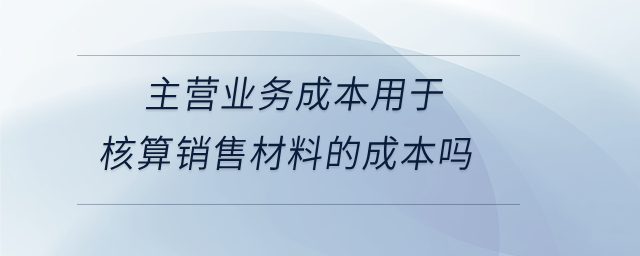 主營業(yè)務(wù)成本用于核算銷售材料的成本嗎