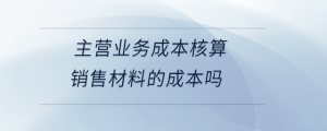 主營(yíng)業(yè)務(wù)成本核算銷售材料的成本嗎