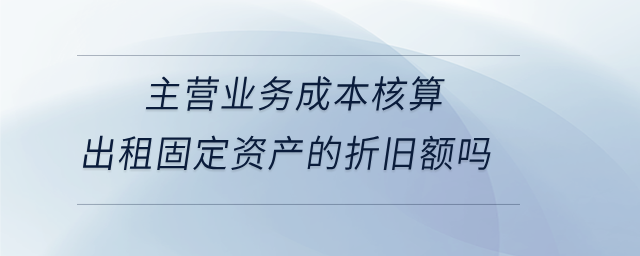 主營(yíng)業(yè)務(wù)成本核算出租固定資產(chǎn)的折舊額嗎