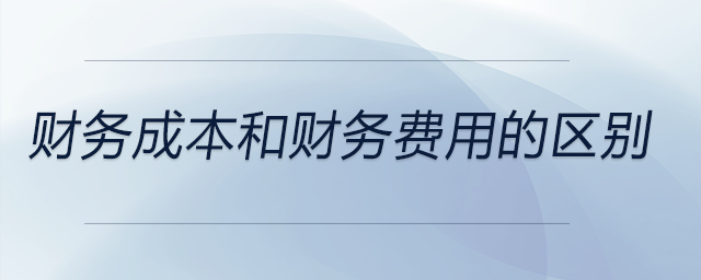 財(cái)務(wù)成本和財(cái)務(wù)費(fèi)用的區(qū)別