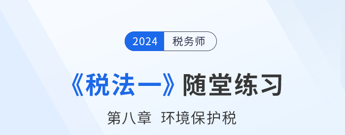 2024年稅務(wù)師稅法一隨堂練習(xí)：第八章環(huán)境保護(hù)稅