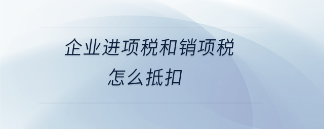 企業(yè)進項稅和銷項稅怎么抵扣