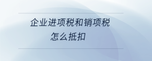 企業(yè)進(jìn)項稅和銷項稅怎么抵扣