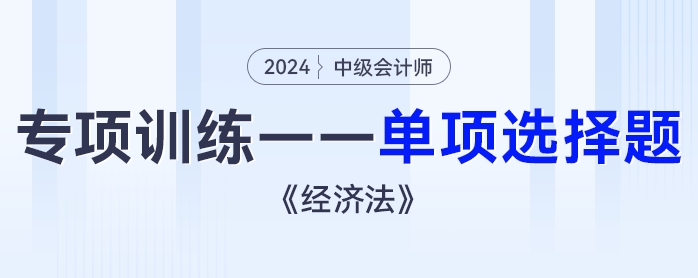 2024年中級會計(jì)《經(jīng)濟(jì)法》專項(xiàng)練習(xí)——單項(xiàng)選擇題