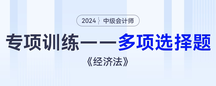 2024年中級會計(jì)《經(jīng)濟(jì)法》專項(xiàng)練習(xí)——多項(xiàng)選擇題