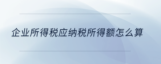 企業(yè)所得稅應(yīng)納稅所得額怎么算