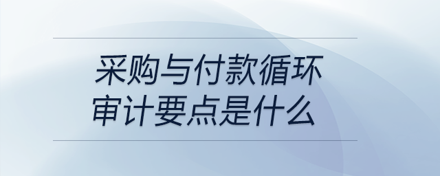 采購與付款循環(huán)審計(jì)要點(diǎn)是什么