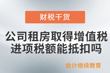 公司租房取得的增值稅進項稅額能抵扣嗎,？