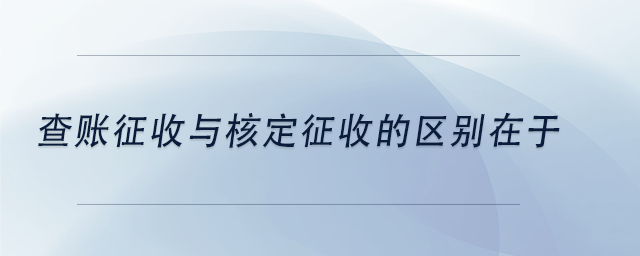 中級會計查賬征收與核定征收的區(qū)別在于