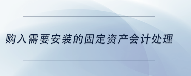 中級(jí)會(huì)計(jì)購(gòu)入需要安裝的固定資產(chǎn)會(huì)計(jì)處理