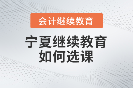 2024年寧夏會(huì)計(jì)人員繼續(xù)教育如何選課,？