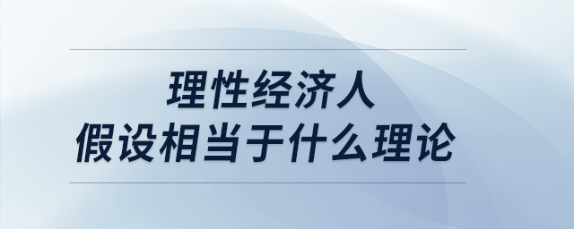 理性經(jīng)濟(jì)人假設(shè)相當(dāng)于什么理論