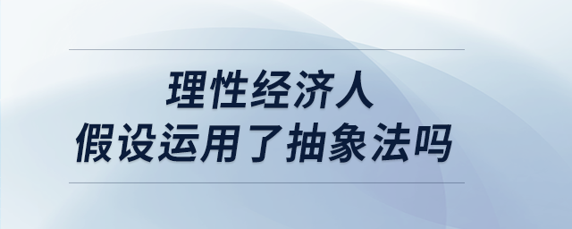 理性經(jīng)濟(jì)人假設(shè)運(yùn)用了抽象法嗎