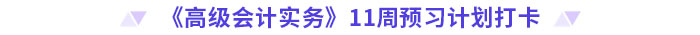《高級(jí)會(huì)計(jì)實(shí)務(wù)》11周預(yù)習(xí)計(jì)劃打卡