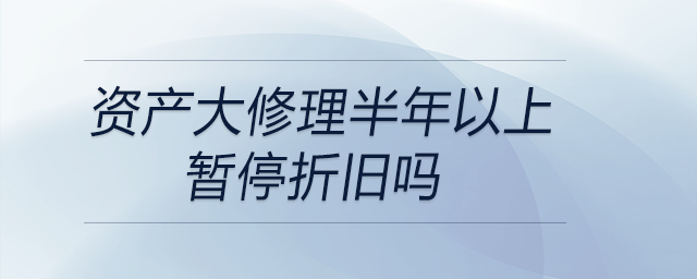 資產(chǎn)大修理半年以上暫停折舊嗎