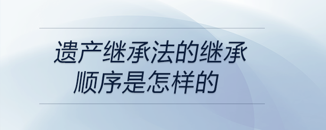 遺產繼承法的繼承順序是怎樣的