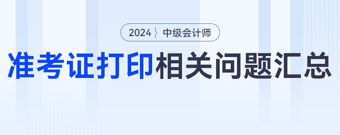 中級(jí)會(huì)計(jì)2024年中級(jí)會(huì)計(jì)考試準(zhǔn)考證打印相關(guān)問(wèn)題匯總！