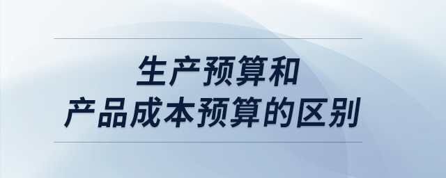 生產(chǎn)預(yù)算和產(chǎn)品成本預(yù)算的區(qū)別