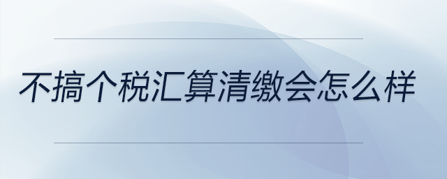 不搞個稅匯算清繳會怎么樣