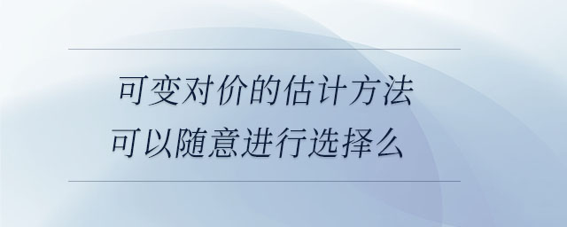 可變對(duì)價(jià)的估計(jì)方法可以隨意進(jìn)行選擇么