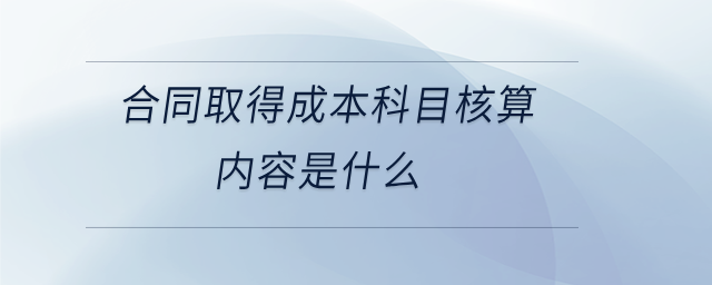 合同取得成本科目核算內(nèi)容是什么