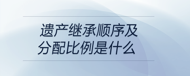 遺產(chǎn)繼承順序及分配比例是什么