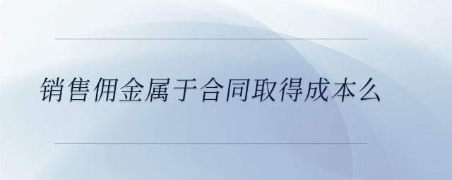 銷售傭金屬于合同取得成本么