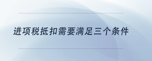 中級(jí)會(huì)計(jì)進(jìn)項(xiàng)稅抵扣需要滿足三個(gè)條件